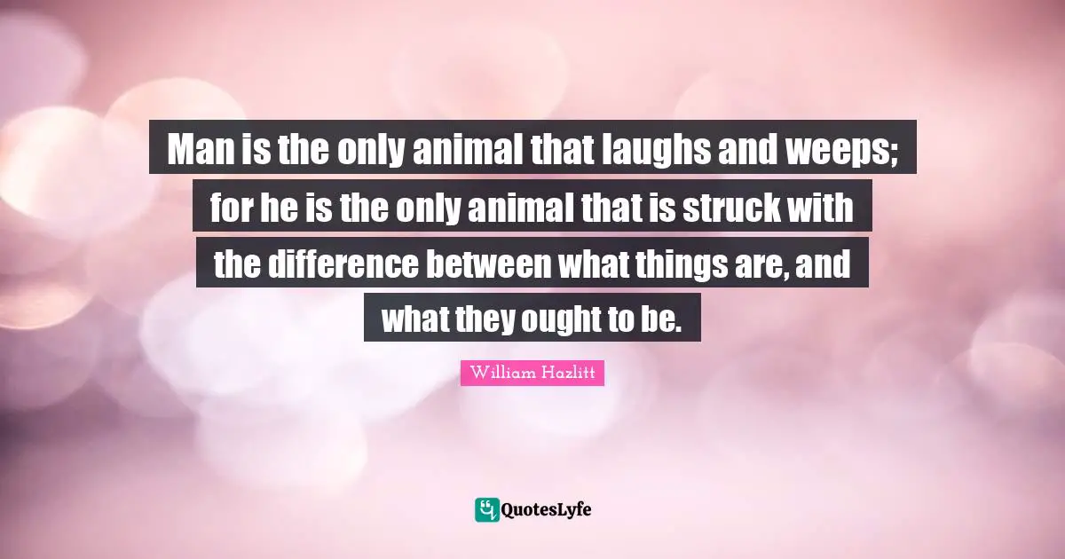 Man is the only animal that laughs and weeps; for he is the only animal that is struck with the difference between what things are, and what they ought to be.