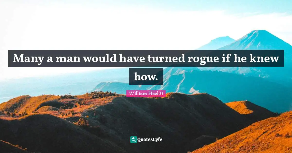 Many a man would have turned rogue if he knew how.