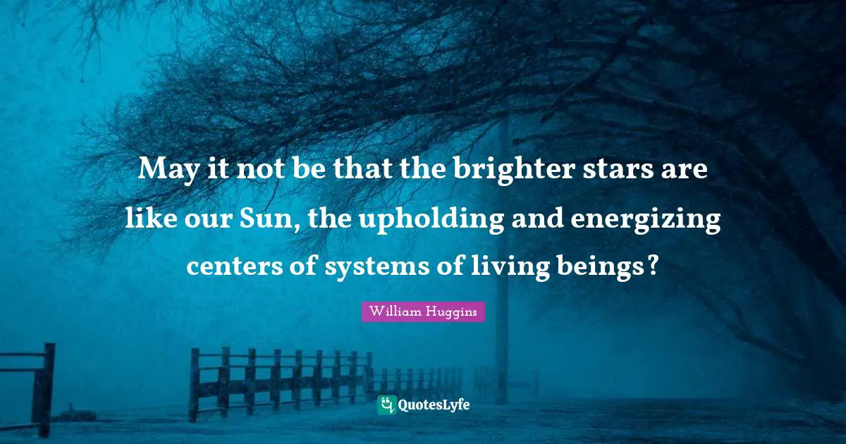 May it not be that the brighter stars are like our Sun, the upholding and energizing centers of systems of living beings?