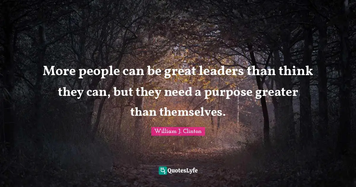 More people can be great leaders than think they can, but they need a purpose greater than themselves.