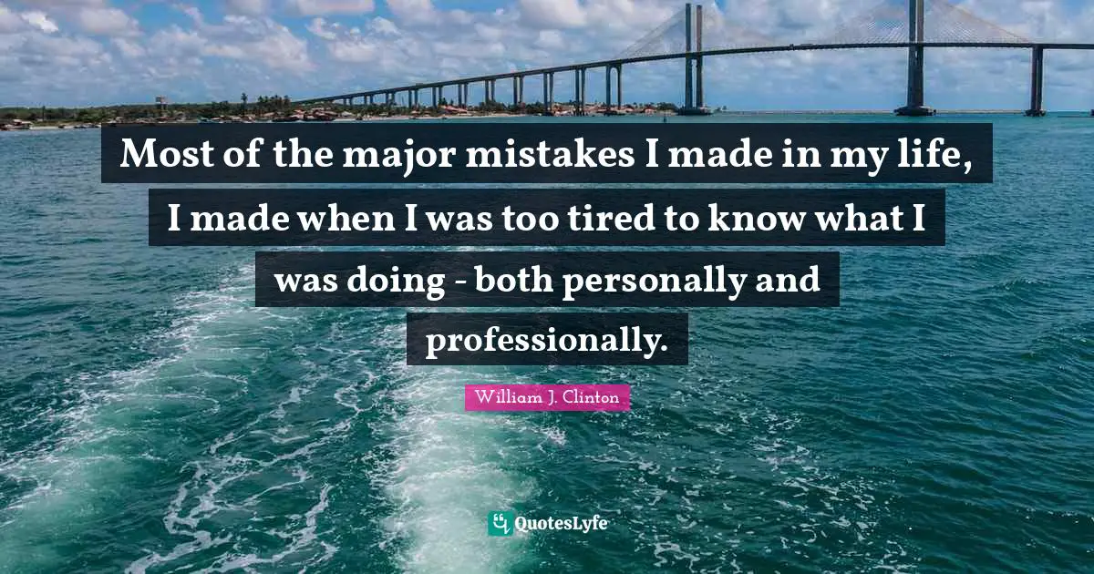 Most of the major mistakes I made in my life, I made when I was too tired to know what I was doing - both personally and professionally.