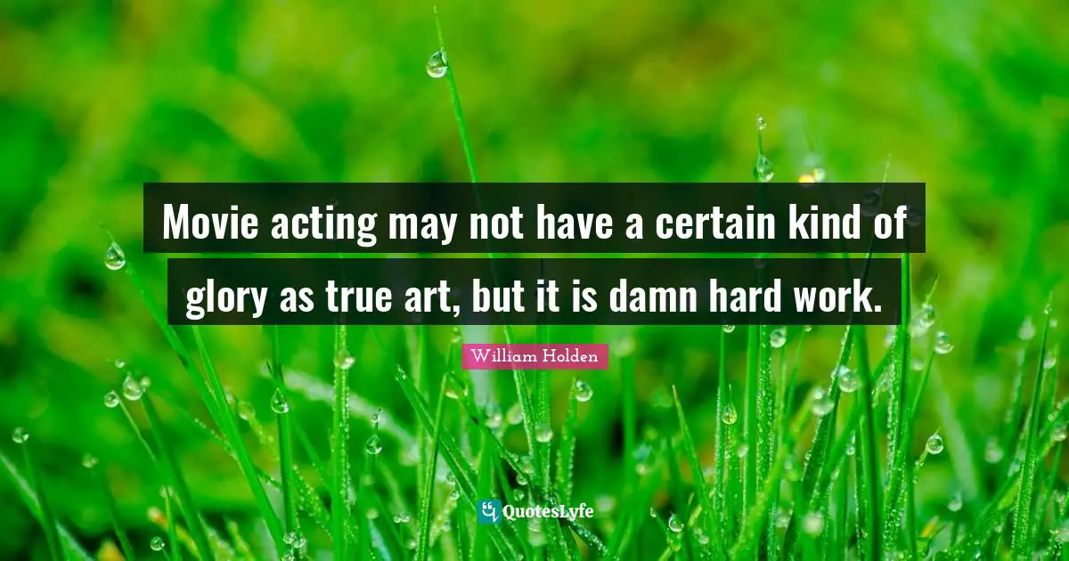 Movie acting may not have a certain kind of glory as true art, but it is damn hard work.