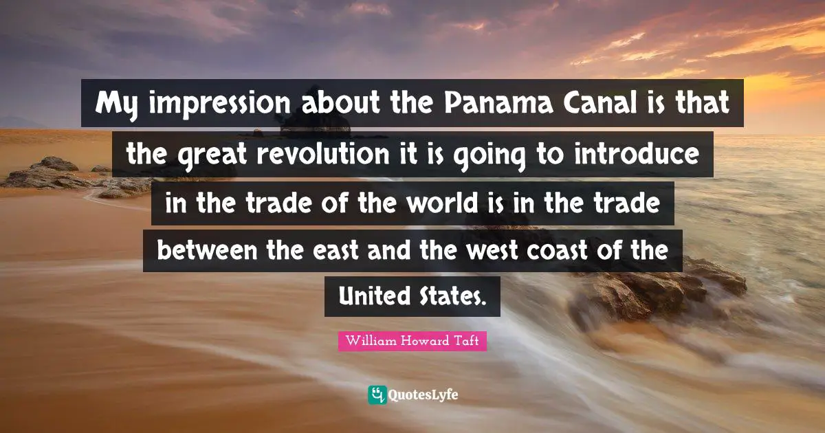My impression about the Panama Canal is that the great revolution it is going to introduce in the trade of the world is in the trade between the east and the west coast of the United States.
