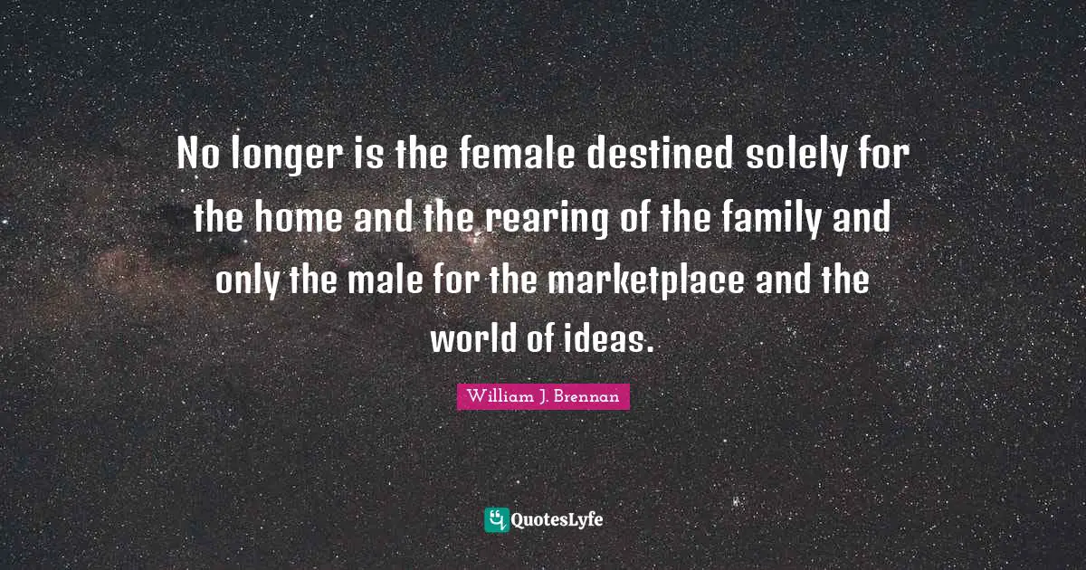 No longer is the female destined solely for the home and the rearing of the family and only the male for the marketplace and the world of ideas.