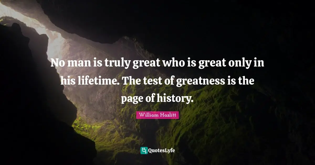 No man is truly great who is great only in his lifetime. The test of greatness is the page of history.