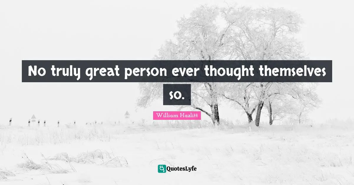 No truly great person ever thought themselves so.