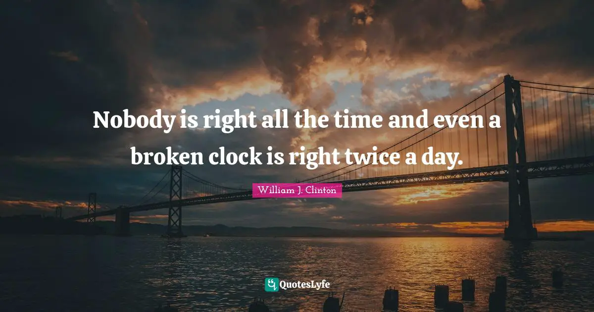 Nobody is right all the time and even a broken clock is right twice a day.