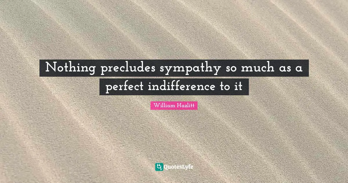 Nothing precludes sympathy so much as a perfect indifference to it