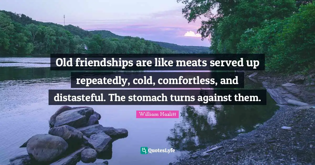 Old friendships are like meats served up repeatedly, cold, comfortless, and distasteful. The stomach turns against them.