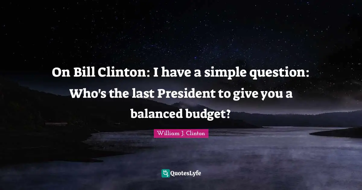 On Bill Clinton: I have a simple question: Who's the last President to give you a balanced budget?