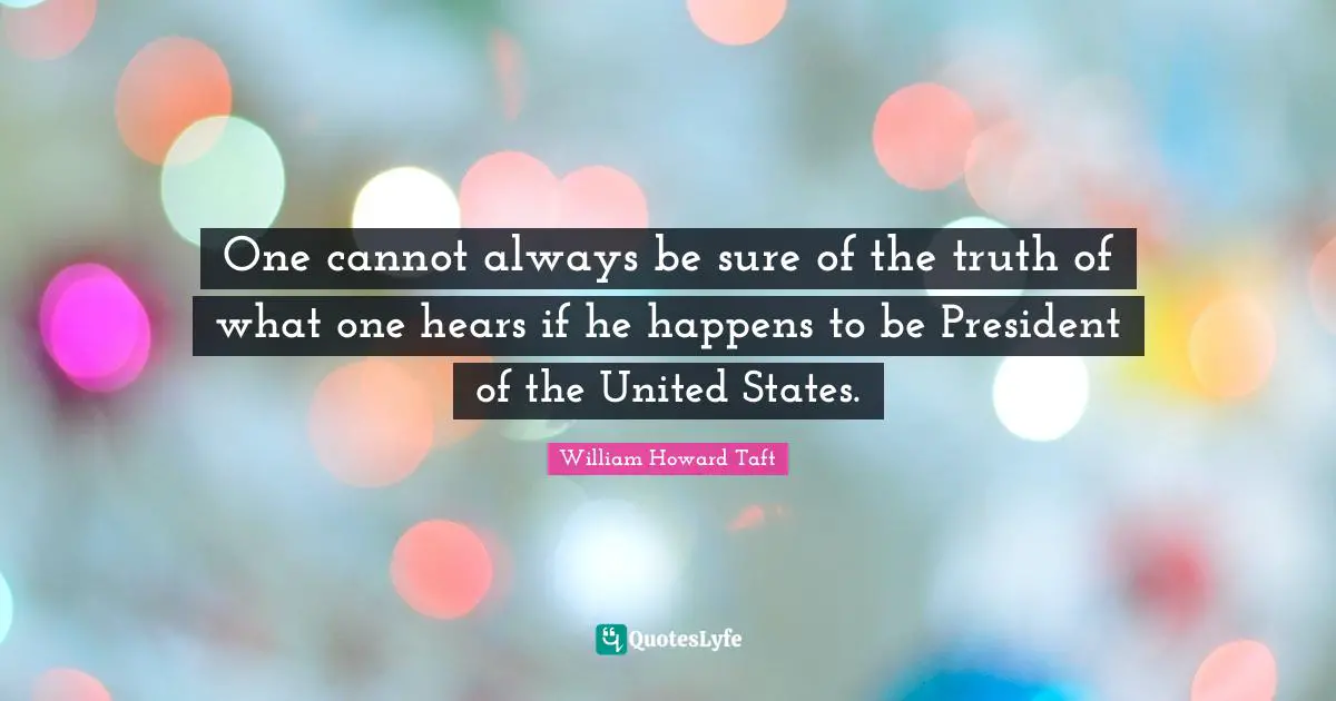 One cannot always be sure of the truth of what one hears if he happens to be President of the United States.