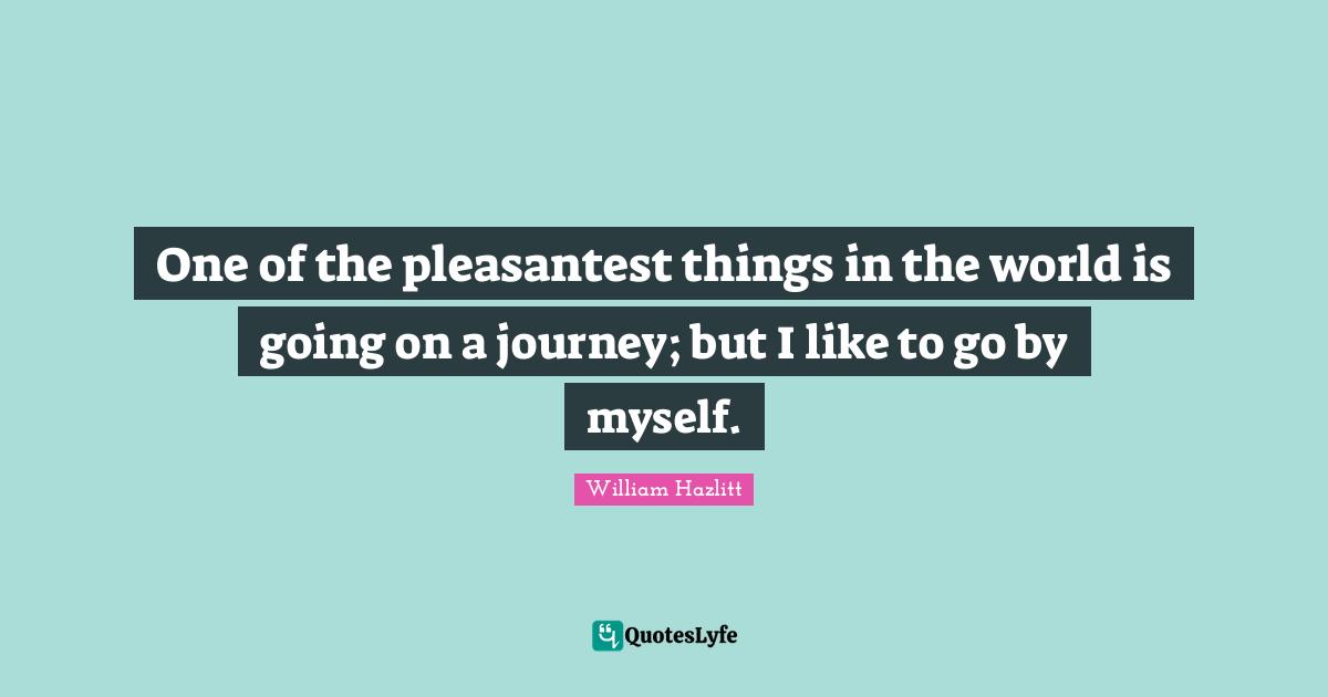 One of the pleasantest things in the world is going on a journey; but I like to go by myself.