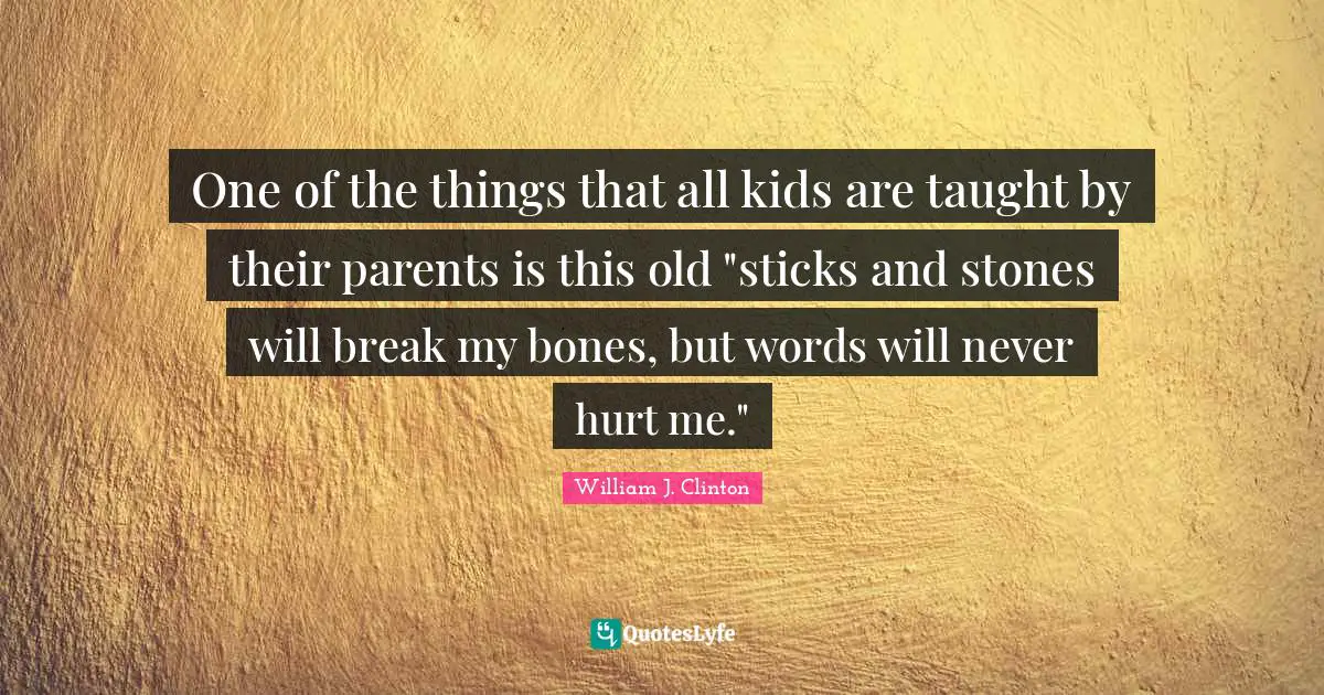 One of the things that all kids are taught by their parents is this old "sticks and stones will break my bones, but words will never hurt me."