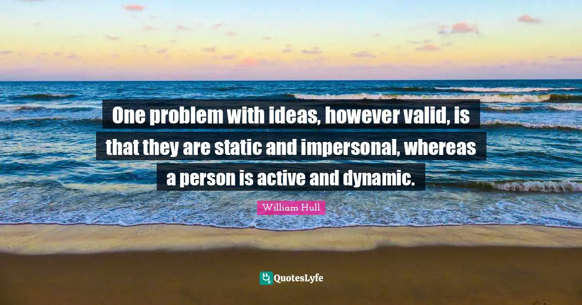 One problem with ideas, however valid, is that they are static and impersonal, whereas a person is active and dynamic.