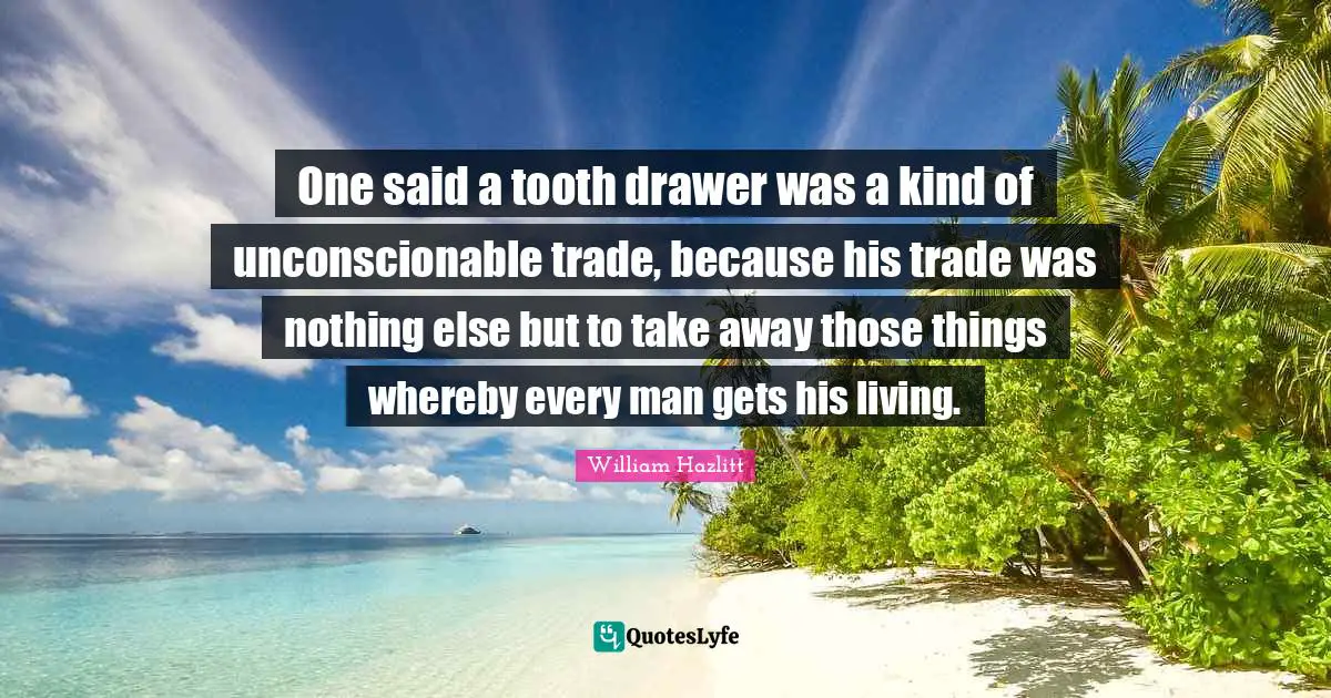Trade Quotes: "One said a tooth drawer was a kind of unconscionable trade, because his trade was nothing else but to take away those things whereby every man gets his living."