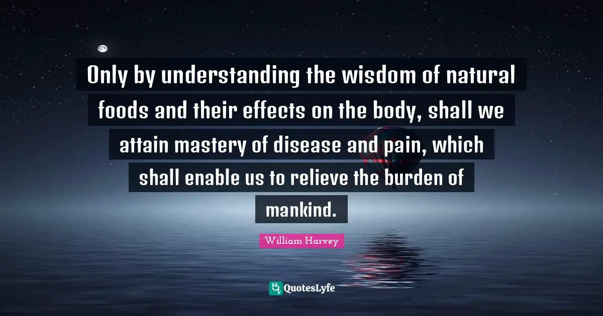 Only by understanding the wisdom of natural foods and their effects on the body, shall we attain mastery of disease and pain, which shall enable us to relieve the burden of mankind.