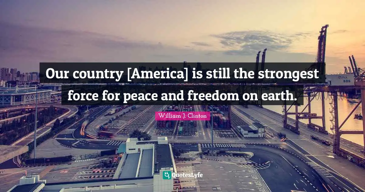 Our country [America] is still the strongest force for peace and freedom on earth.