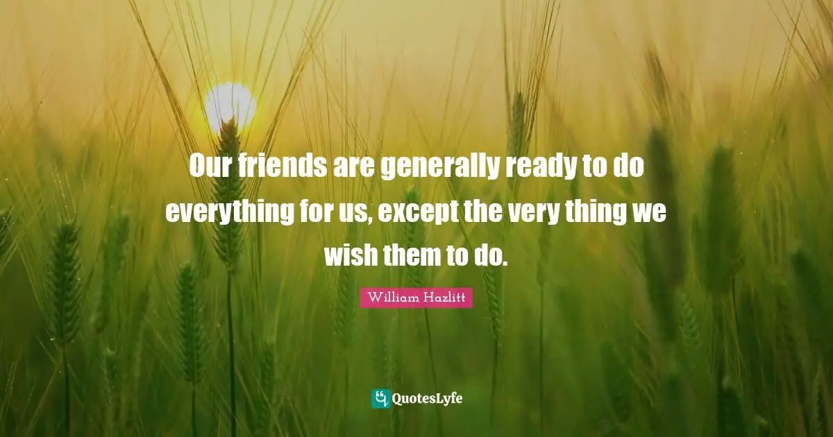 Our friends are generally ready to do everything for us, except the very thing we wish them to do.