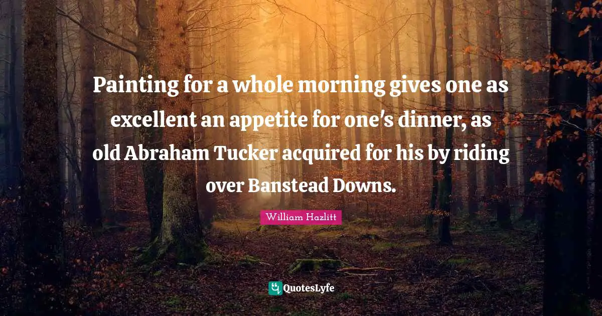 Painting for a whole morning gives one as excellent an appetite for one's dinner, as old Abraham Tucker acquired for his by riding over Banstead Downs.