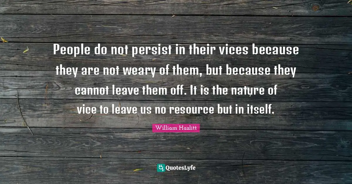 People do not persist in their vices because they are not weary of them, but because they cannot leave them off. It is the nature of vice to leave us no resource but in itself.