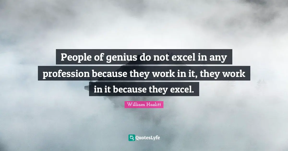 People of genius do not excel in any profession because they work in it, they work in it because they excel.