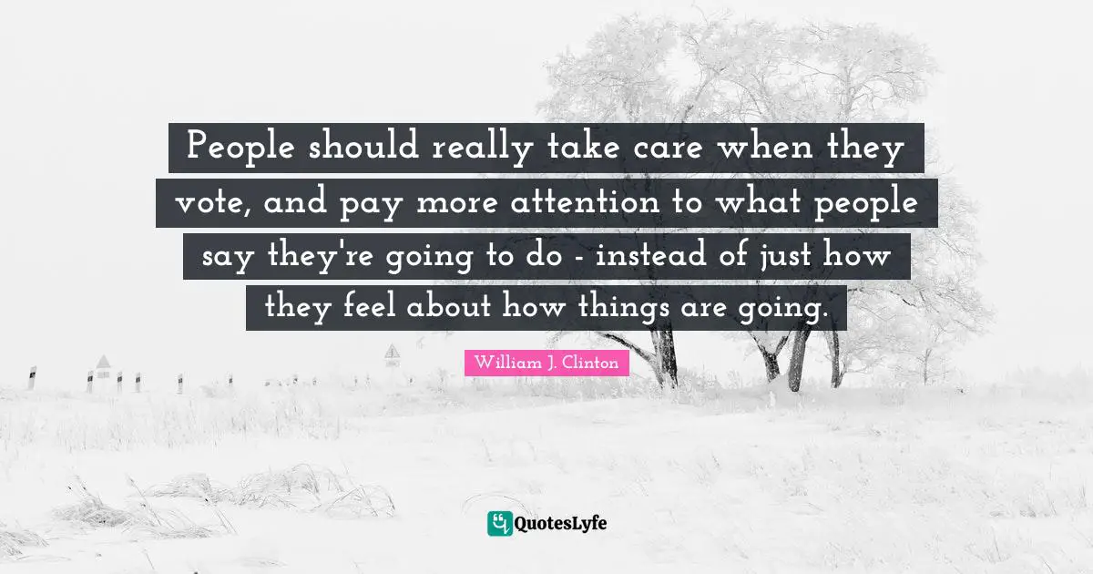 People should really take care when they vote, and pay more attention to what people say they're going to do - instead of just how they feel about how things are going.