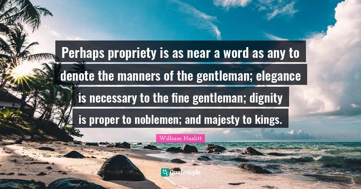 Propriety Quotes: "Perhaps propriety is as near a word as any to denote the manners of the gentleman; elegance is necessary to the fine gentleman; dignity is proper to noblemen; and majesty to kings."