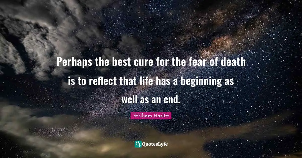 Perhaps the best cure for the fear of death is to reflect that life has a beginning as well as an end.