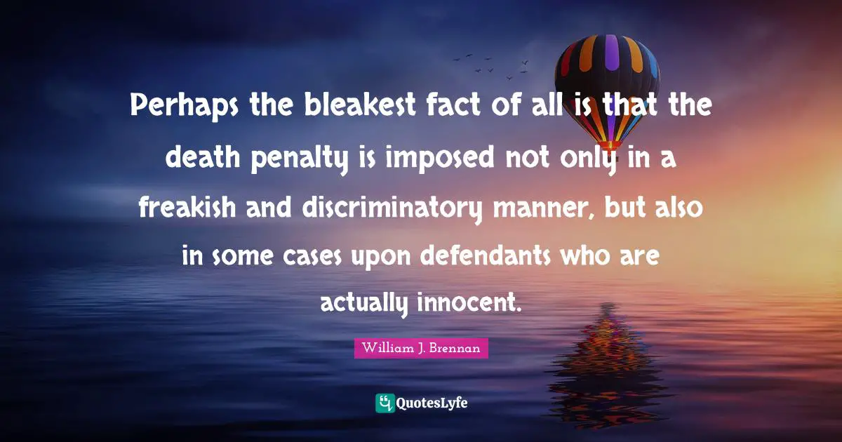 Perhaps the bleakest fact of all is that the death penalty is imposed not only in a freakish and discriminatory manner, but also in some cases upon defendants who are actually innocent.