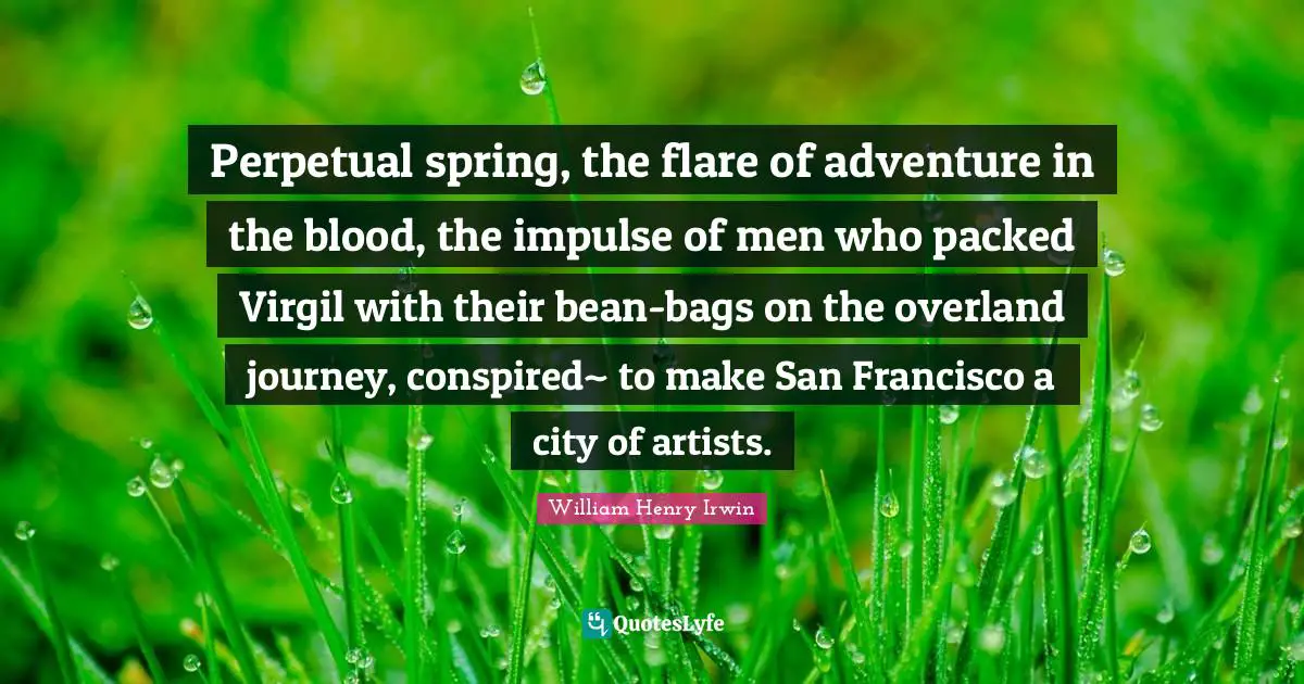 Perpetual spring, the flare of adventure in the blood, the impulse of men who packed Virgil with their bean-bags on the overland journey, conspired~ to make San Francisco a city of artists.