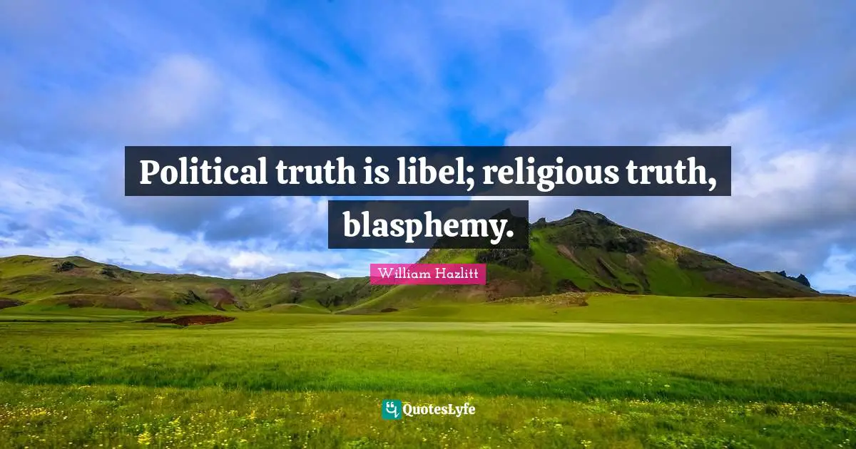 Political truth is libel; religious truth, blasphemy.