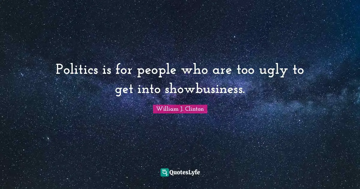 Politics is for people who are too ugly to get into showbusiness.