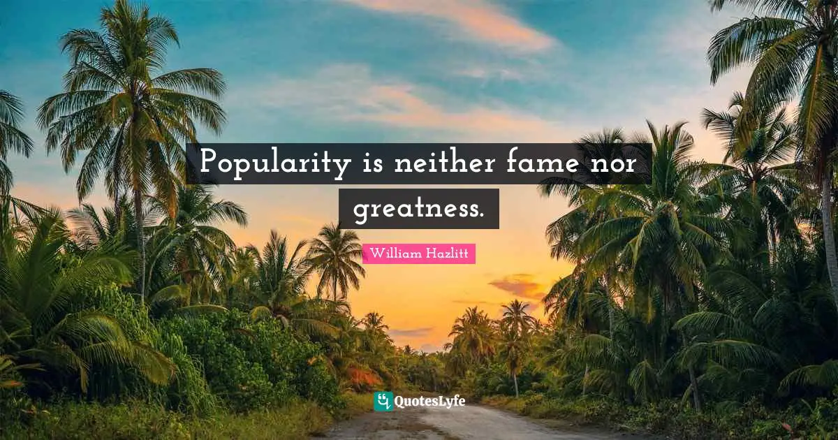 Popularity is neither fame nor greatness.
