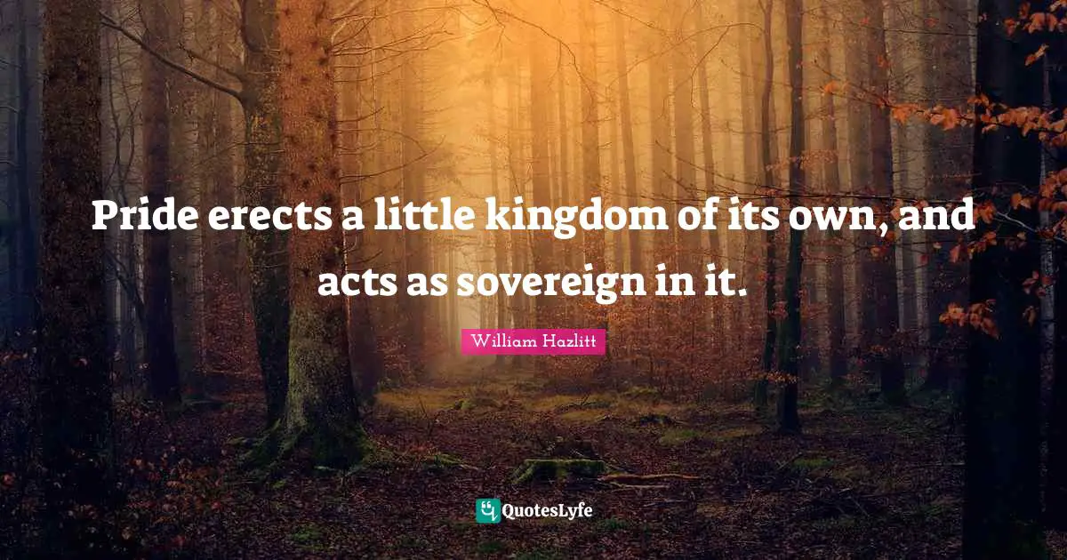 Pride erects a little kingdom of its own, and acts as sovereign in it.