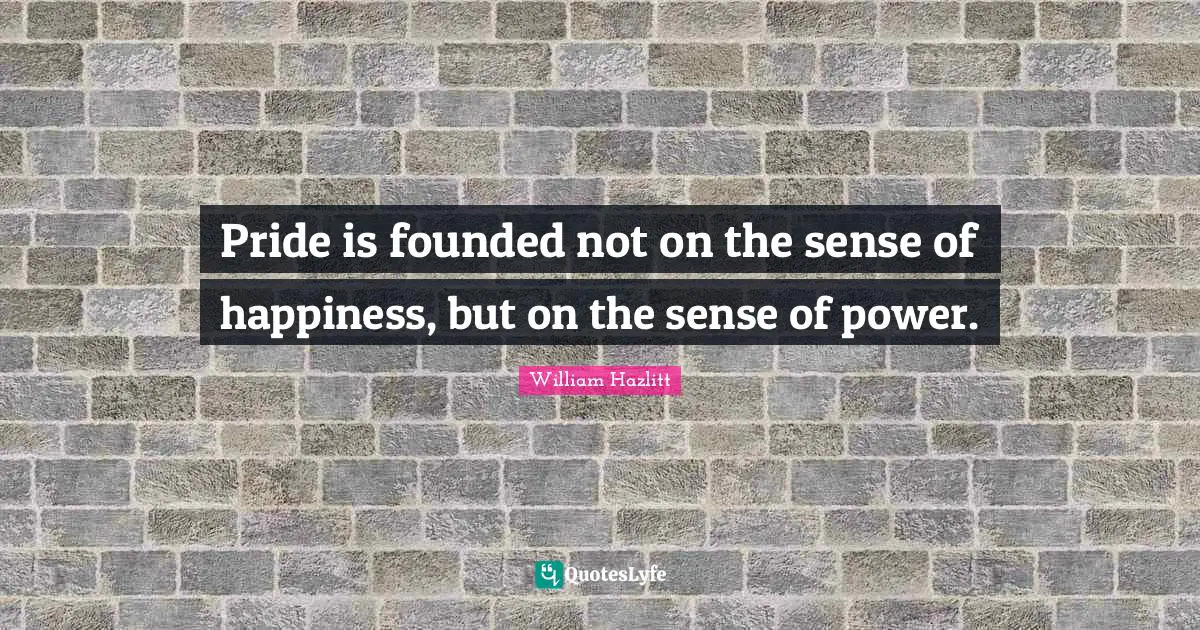 Pride is founded not on the sense of happiness, but on the sense of power.