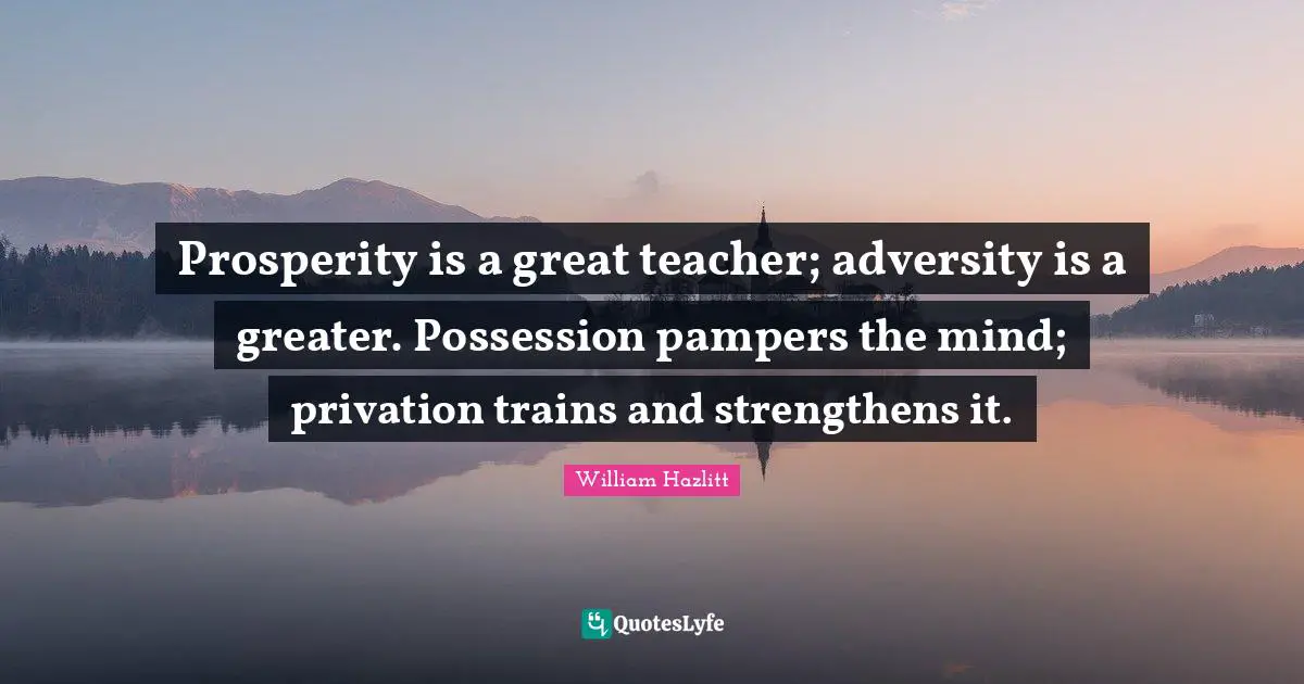 Prosperity is a great teacher; adversity is a greater. Possession pampers the mind; privation trains and strengthens it.