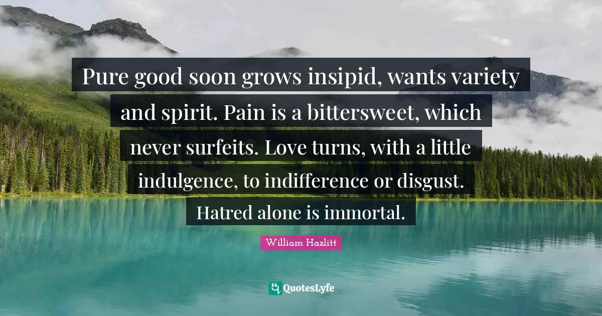 Bittersweet Quotes: "Pure good soon grows insipid, wants variety and spirit. Pain is a bittersweet, which never surfeits. Love turns, with a little indulgence, to indifference or disgust. Hatred alone is immortal."