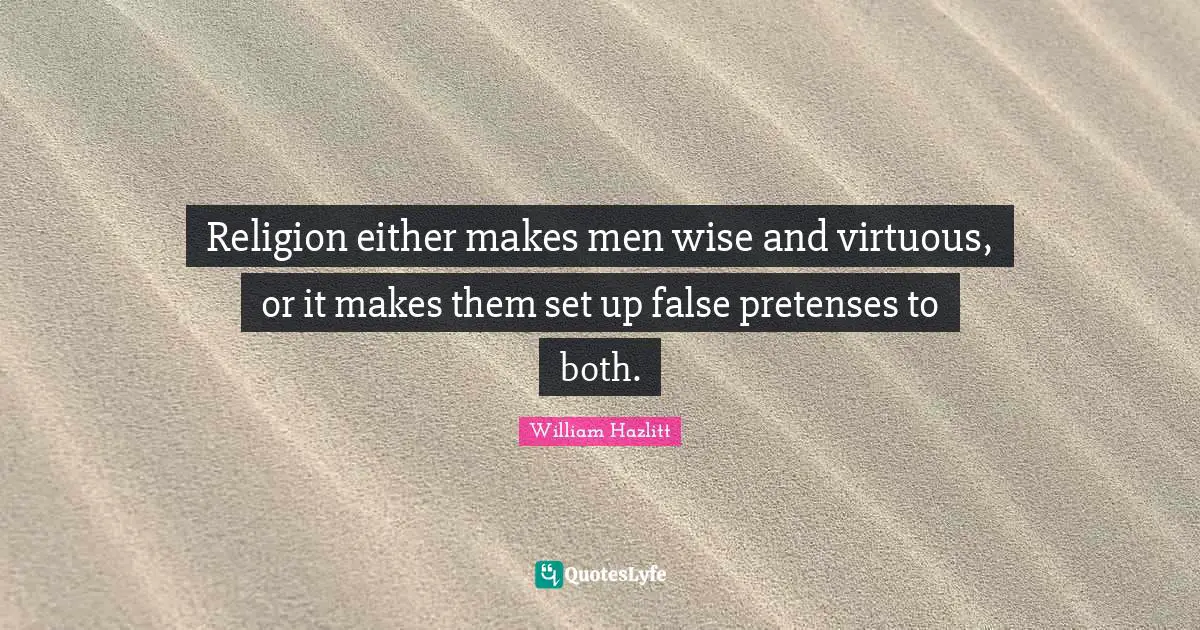 Religion either makes men wise and virtuous, or it makes them set up false pretenses to both.