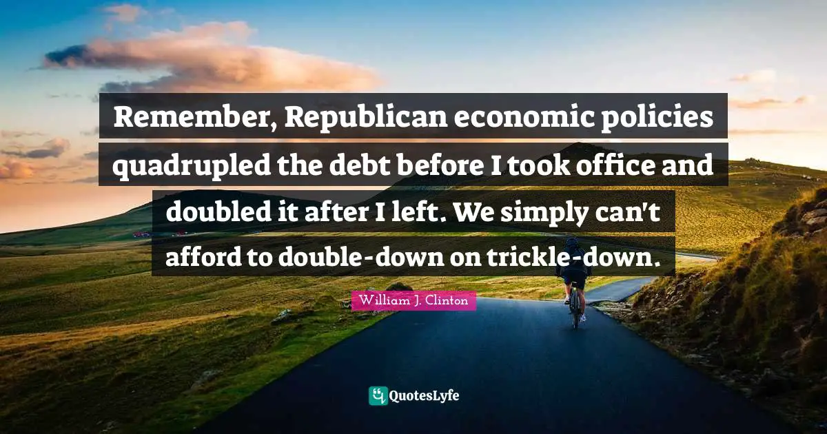 Remember, Republican economic policies quadrupled the debt before I took office and doubled it after I left. We simply can't afford to double-down on trickle-down.