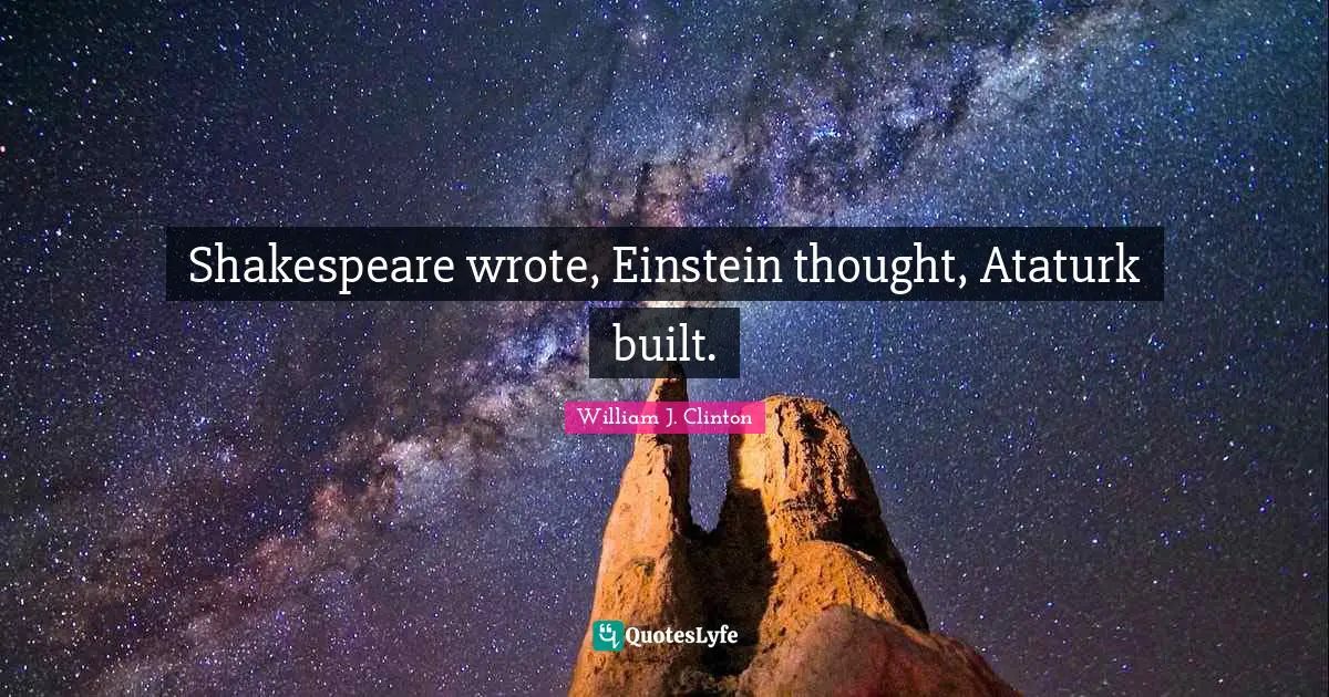 William J. Clinton Quotes: "Shakespeare wrote, Einstein thought, Ataturk built."