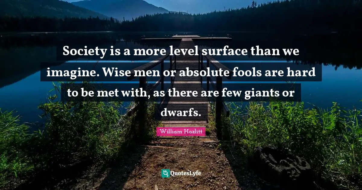 Society is a more level surface than we imagine. Wise men or absolute fools are hard to be met with, as there are few giants or dwarfs.