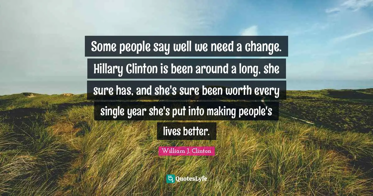 Need A Change Quotes: "Some people say well we need a change. Hillary Clinton is been around a long, she sure has, and she's sure been worth every single year she's put into making people's lives better."