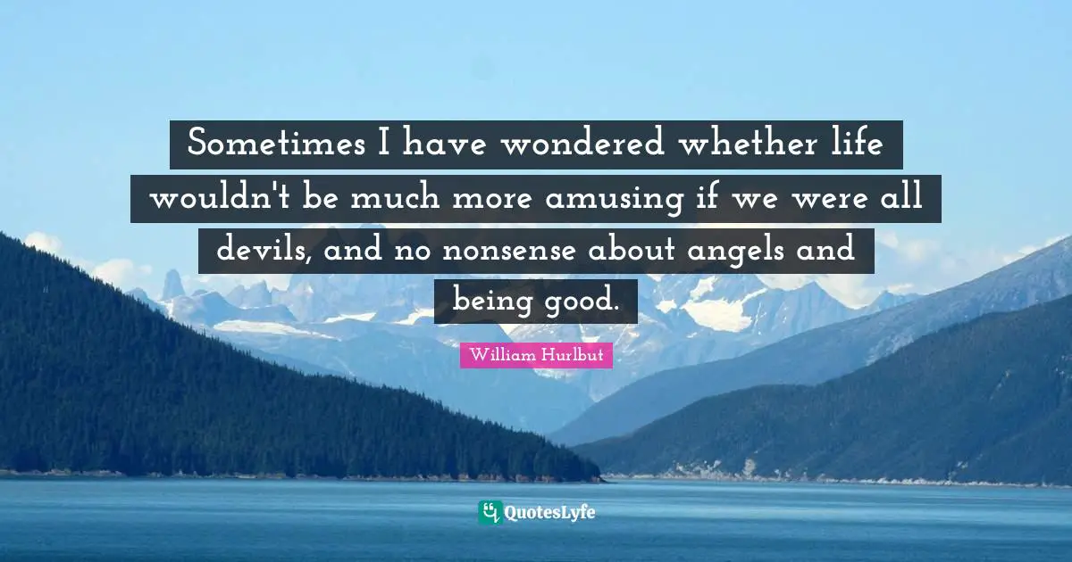 Sometimes I have wondered whether life wouldn't be much more amusing if we were all devils, and no nonsense about angels and being good.