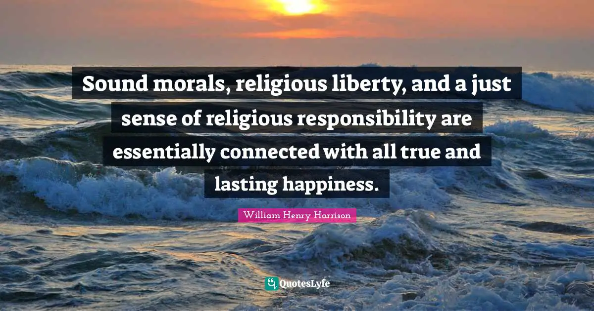 Sound morals, religious liberty, and a just sense of religious responsibility are essentially connected with all true and lasting happiness.
