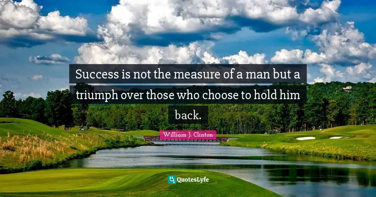 Success is not the measure of a man but a triumph over those who choose to hold him back.