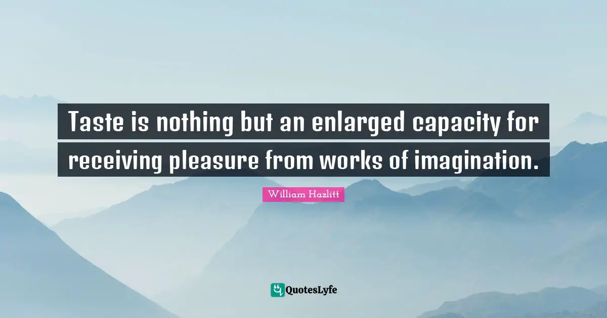 Taste is nothing but an enlarged capacity for receiving pleasure from works of imagination.