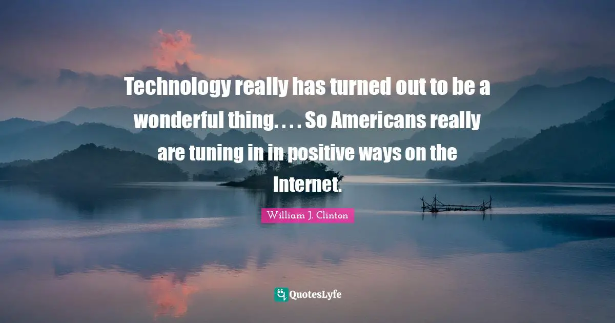 Technology really has turned out to be a wonderful thing. . . . So Americans really are tuning in in positive ways on the Internet.