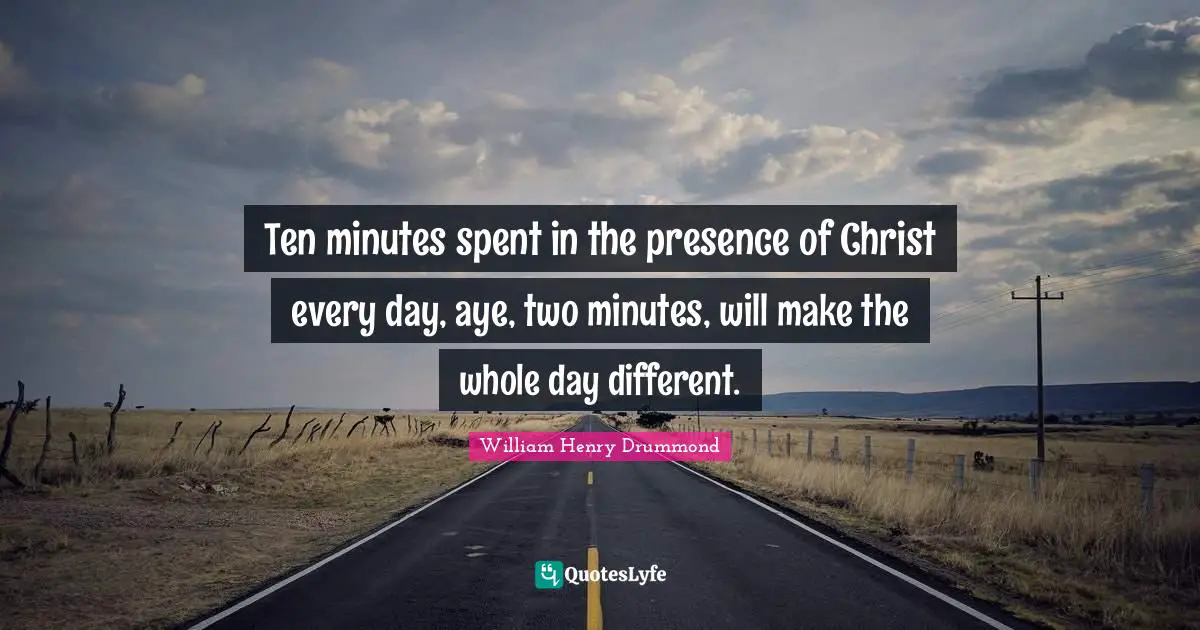 Henry Drummond Quotes: "Ten minutes spent in the presence of Christ every day, aye, two minutes, will make the whole day different."