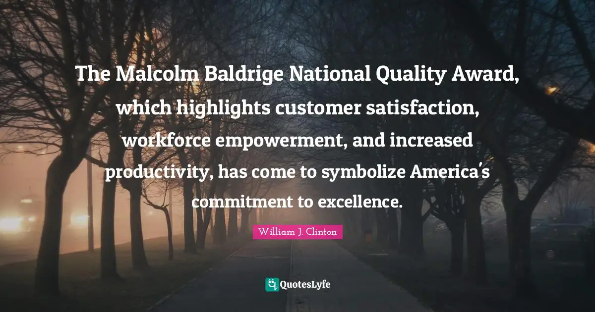 The Malcolm Baldrige National Quality Award, which highlights customer satisfaction, workforce empowerment, and increased productivity, has come to symbolize America's commitment to excellence.
