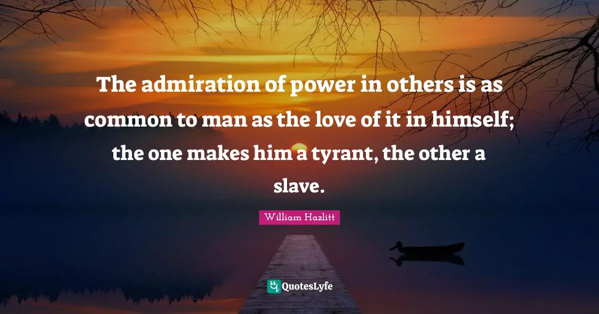 The admiration of power in others is as common to man as the love of it in himself; the one makes him a tyrant, the other a slave.